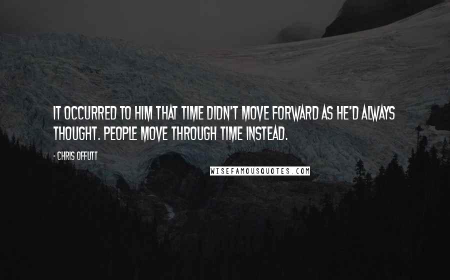 Chris Offutt Quotes: it occurred to him that time didn't move forward as he'd always thought. People move through time instead.