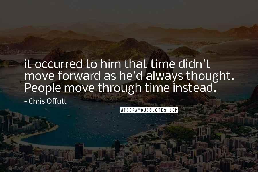 Chris Offutt Quotes: it occurred to him that time didn't move forward as he'd always thought. People move through time instead.