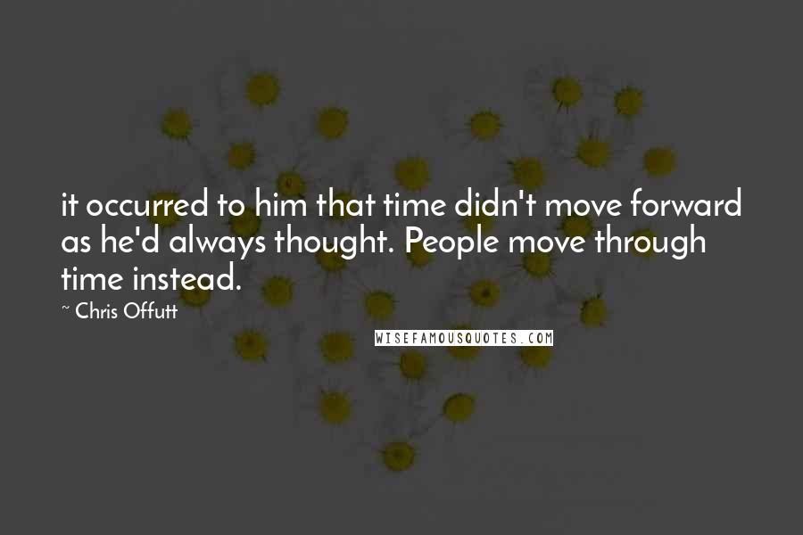 Chris Offutt Quotes: it occurred to him that time didn't move forward as he'd always thought. People move through time instead.