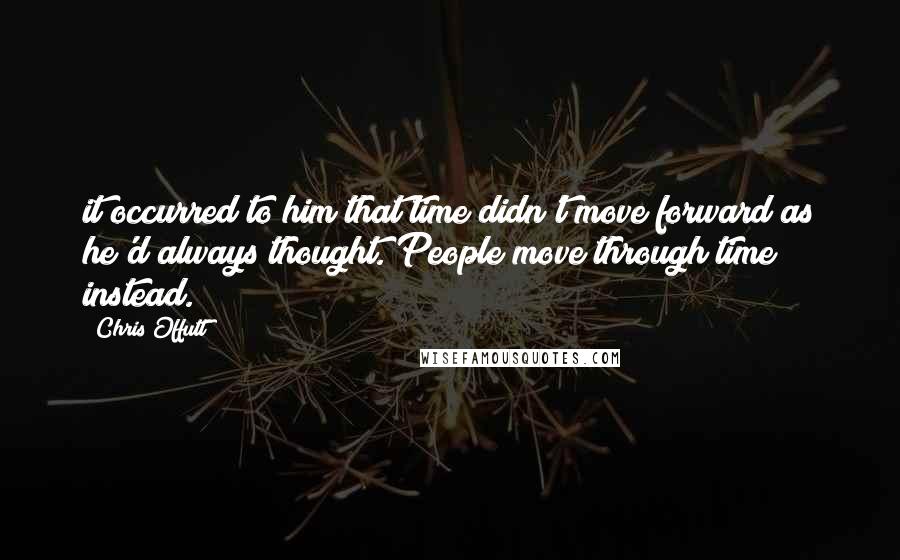 Chris Offutt Quotes: it occurred to him that time didn't move forward as he'd always thought. People move through time instead.