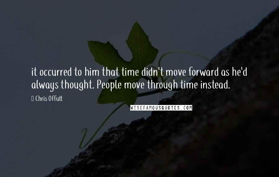 Chris Offutt Quotes: it occurred to him that time didn't move forward as he'd always thought. People move through time instead.
