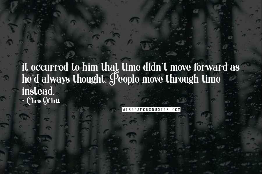 Chris Offutt Quotes: it occurred to him that time didn't move forward as he'd always thought. People move through time instead.