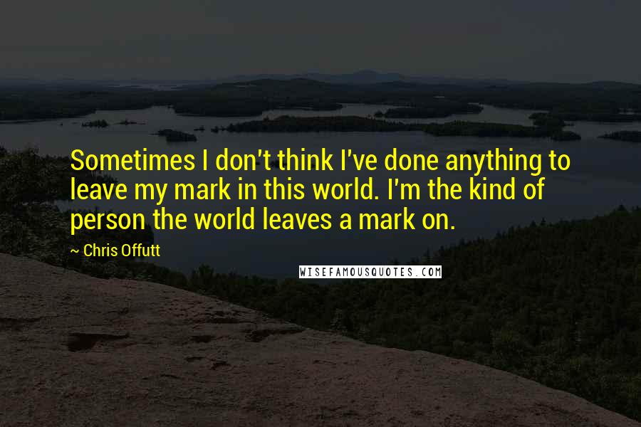 Chris Offutt Quotes: Sometimes I don't think I've done anything to leave my mark in this world. I'm the kind of person the world leaves a mark on.