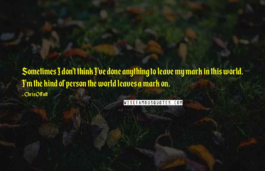 Chris Offutt Quotes: Sometimes I don't think I've done anything to leave my mark in this world. I'm the kind of person the world leaves a mark on.