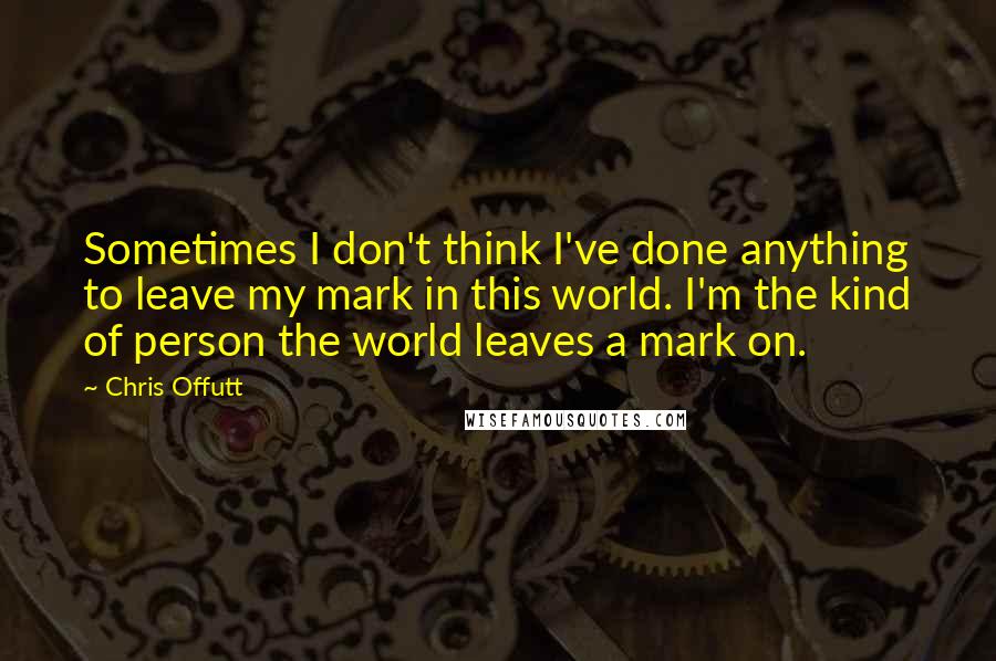 Chris Offutt Quotes: Sometimes I don't think I've done anything to leave my mark in this world. I'm the kind of person the world leaves a mark on.