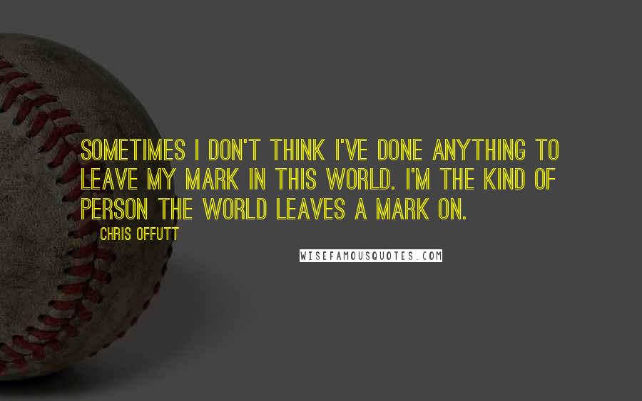 Chris Offutt Quotes: Sometimes I don't think I've done anything to leave my mark in this world. I'm the kind of person the world leaves a mark on.