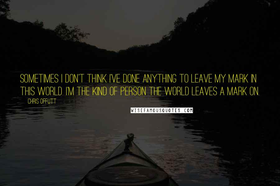 Chris Offutt Quotes: Sometimes I don't think I've done anything to leave my mark in this world. I'm the kind of person the world leaves a mark on.