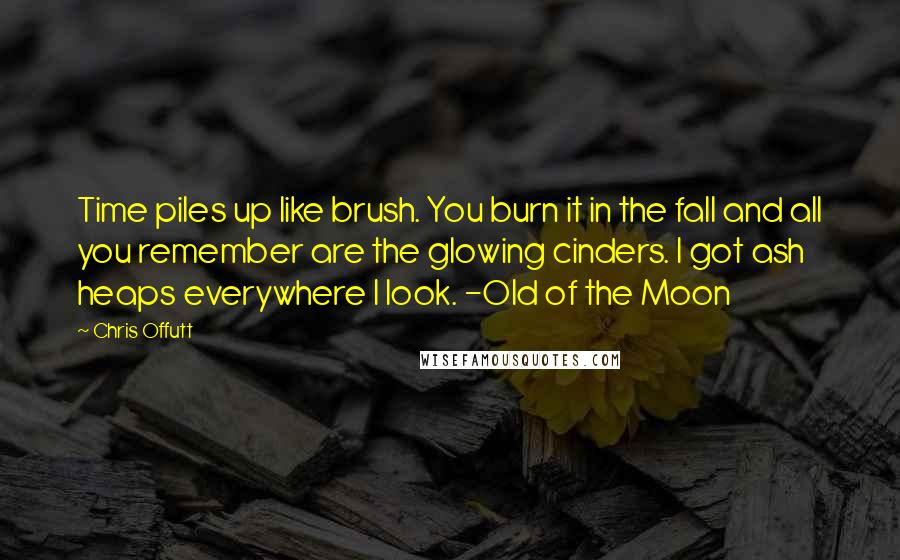 Chris Offutt Quotes: Time piles up like brush. You burn it in the fall and all you remember are the glowing cinders. I got ash heaps everywhere I look. -Old of the Moon