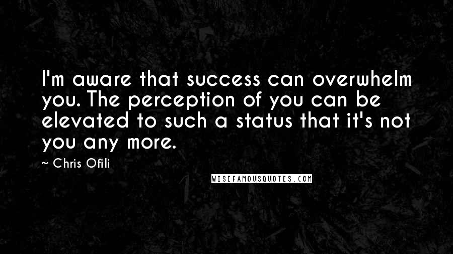 Chris Ofili Quotes: I'm aware that success can overwhelm you. The perception of you can be elevated to such a status that it's not you any more.