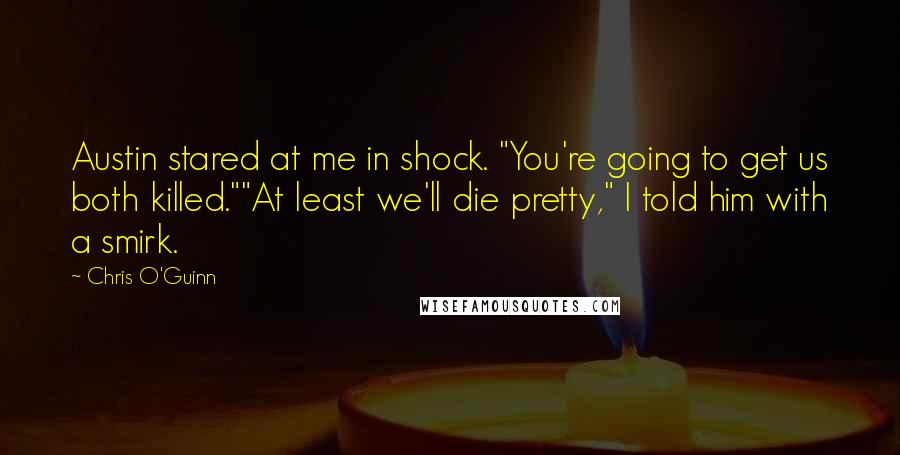 Chris O'Guinn Quotes: Austin stared at me in shock. "You're going to get us both killed.""At least we'll die pretty," I told him with a smirk.