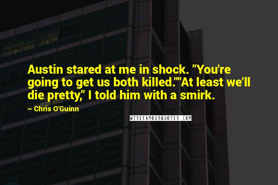 Chris O'Guinn Quotes: Austin stared at me in shock. "You're going to get us both killed.""At least we'll die pretty," I told him with a smirk.