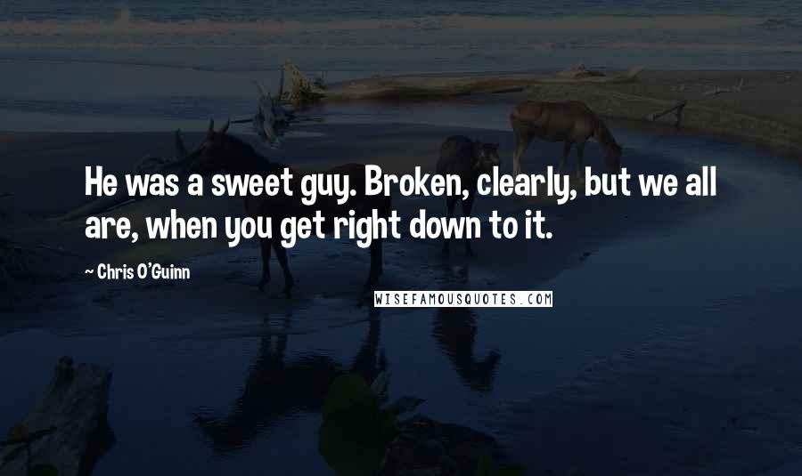 Chris O'Guinn Quotes: He was a sweet guy. Broken, clearly, but we all are, when you get right down to it.