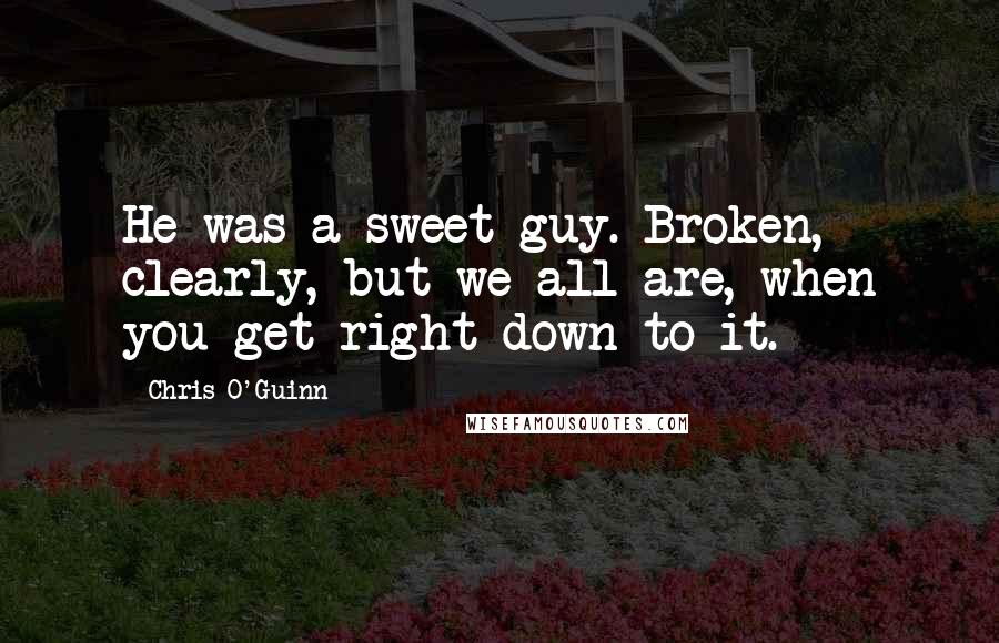 Chris O'Guinn Quotes: He was a sweet guy. Broken, clearly, but we all are, when you get right down to it.