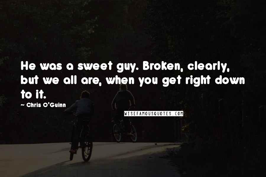 Chris O'Guinn Quotes: He was a sweet guy. Broken, clearly, but we all are, when you get right down to it.