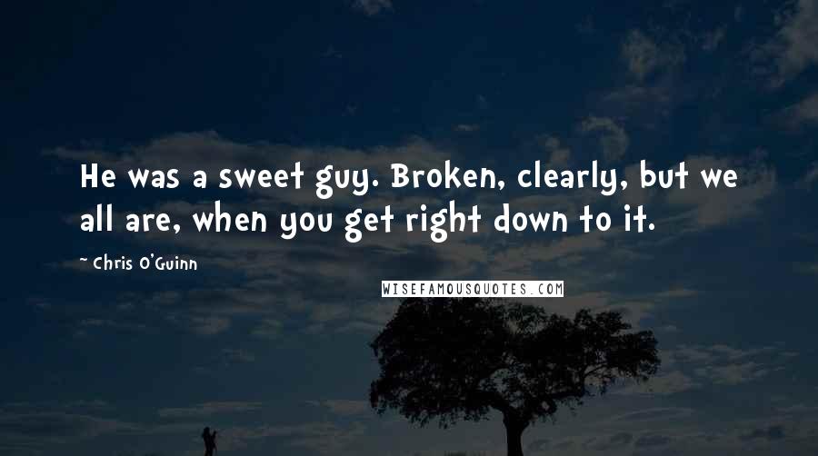 Chris O'Guinn Quotes: He was a sweet guy. Broken, clearly, but we all are, when you get right down to it.