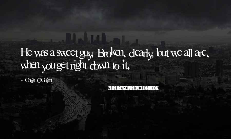 Chris O'Guinn Quotes: He was a sweet guy. Broken, clearly, but we all are, when you get right down to it.