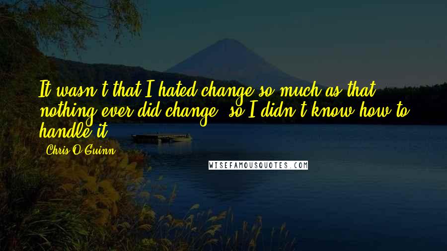 Chris O'Guinn Quotes: It wasn't that I hated change so much as that nothing ever did change, so I didn't know how to handle it.