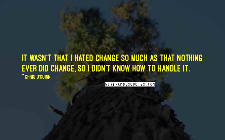 Chris O'Guinn Quotes: It wasn't that I hated change so much as that nothing ever did change, so I didn't know how to handle it.