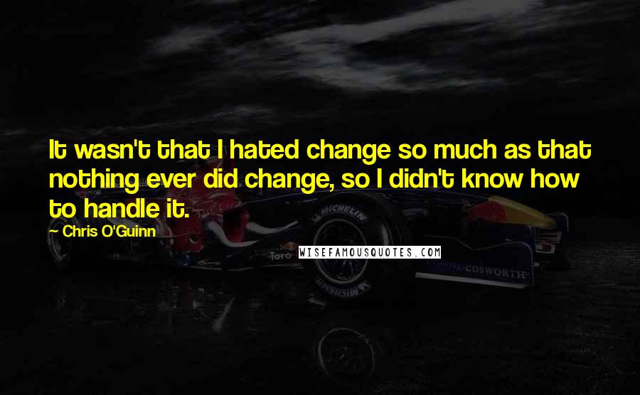 Chris O'Guinn Quotes: It wasn't that I hated change so much as that nothing ever did change, so I didn't know how to handle it.