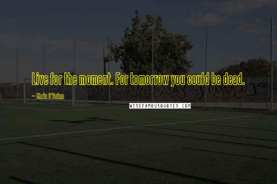 Chris O'Guinn Quotes: Live for the moment. For tomorrow you could be dead.