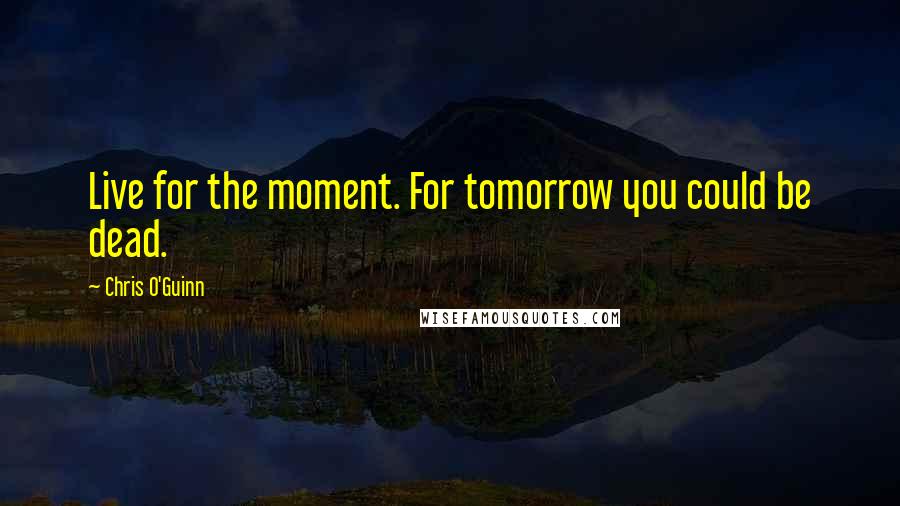 Chris O'Guinn Quotes: Live for the moment. For tomorrow you could be dead.