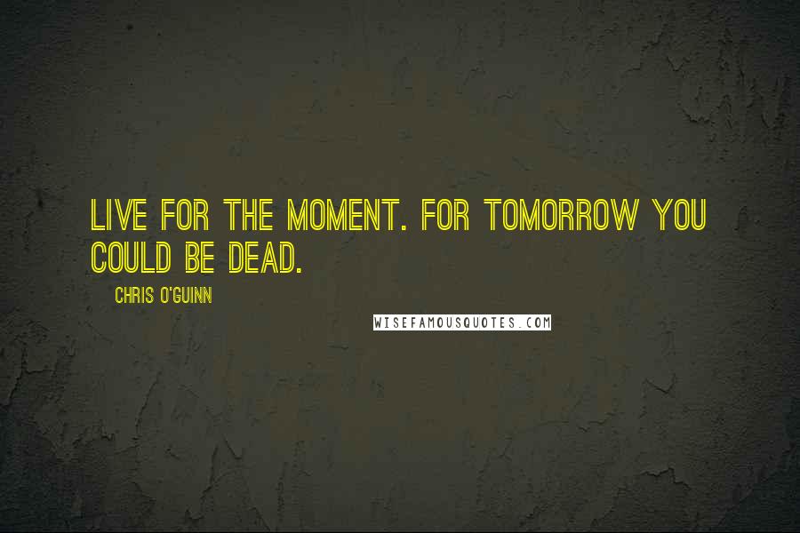 Chris O'Guinn Quotes: Live for the moment. For tomorrow you could be dead.