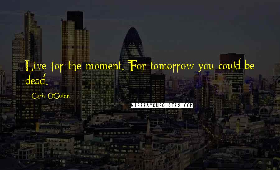 Chris O'Guinn Quotes: Live for the moment. For tomorrow you could be dead.