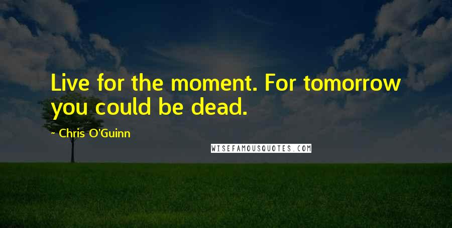 Chris O'Guinn Quotes: Live for the moment. For tomorrow you could be dead.