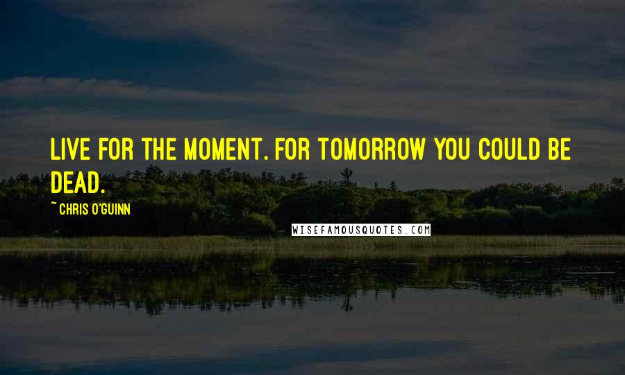 Chris O'Guinn Quotes: Live for the moment. For tomorrow you could be dead.