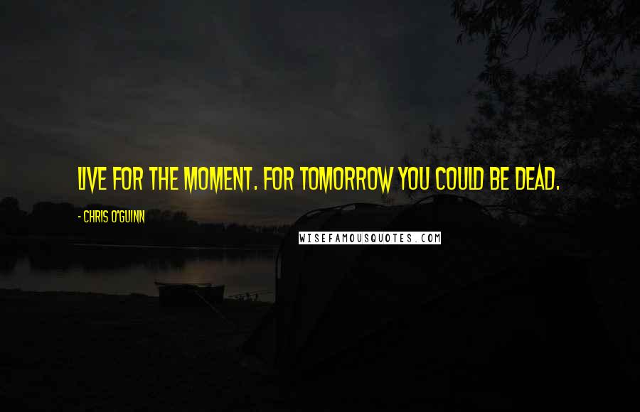 Chris O'Guinn Quotes: Live for the moment. For tomorrow you could be dead.