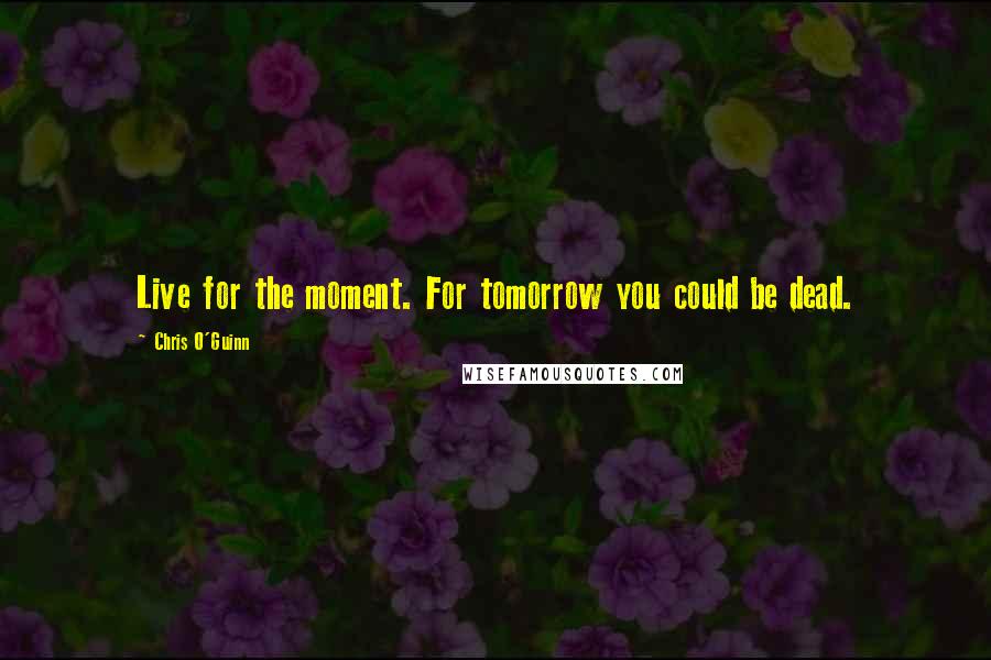 Chris O'Guinn Quotes: Live for the moment. For tomorrow you could be dead.
