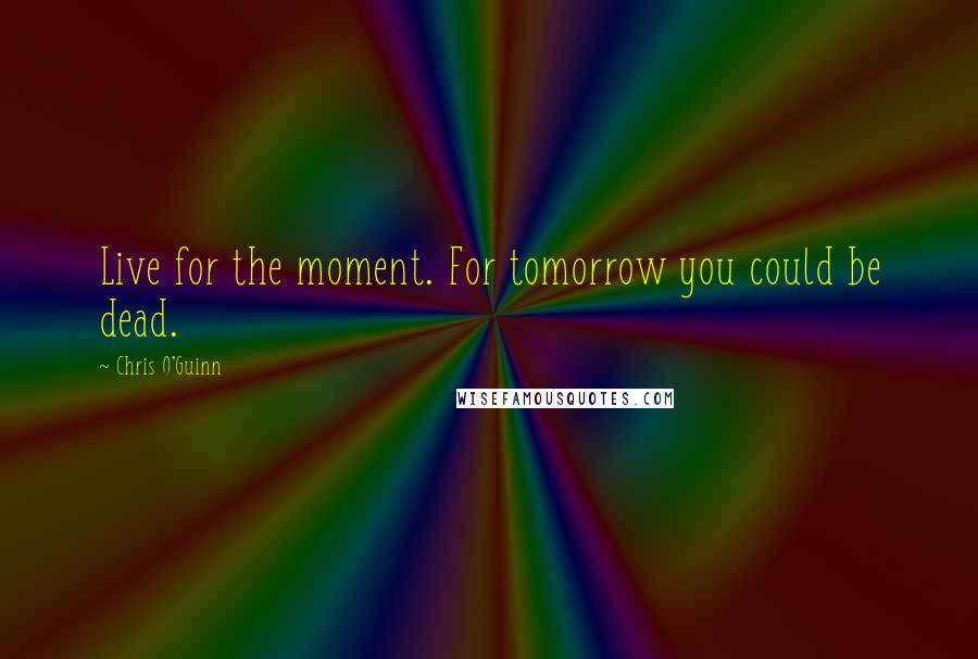 Chris O'Guinn Quotes: Live for the moment. For tomorrow you could be dead.