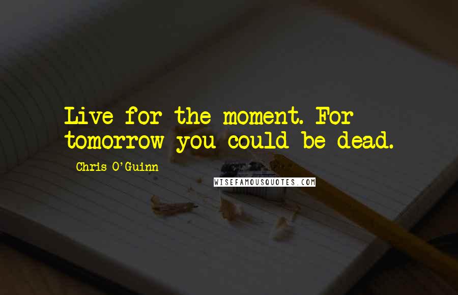 Chris O'Guinn Quotes: Live for the moment. For tomorrow you could be dead.