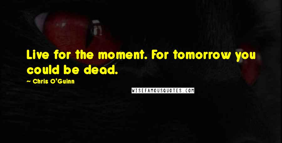 Chris O'Guinn Quotes: Live for the moment. For tomorrow you could be dead.