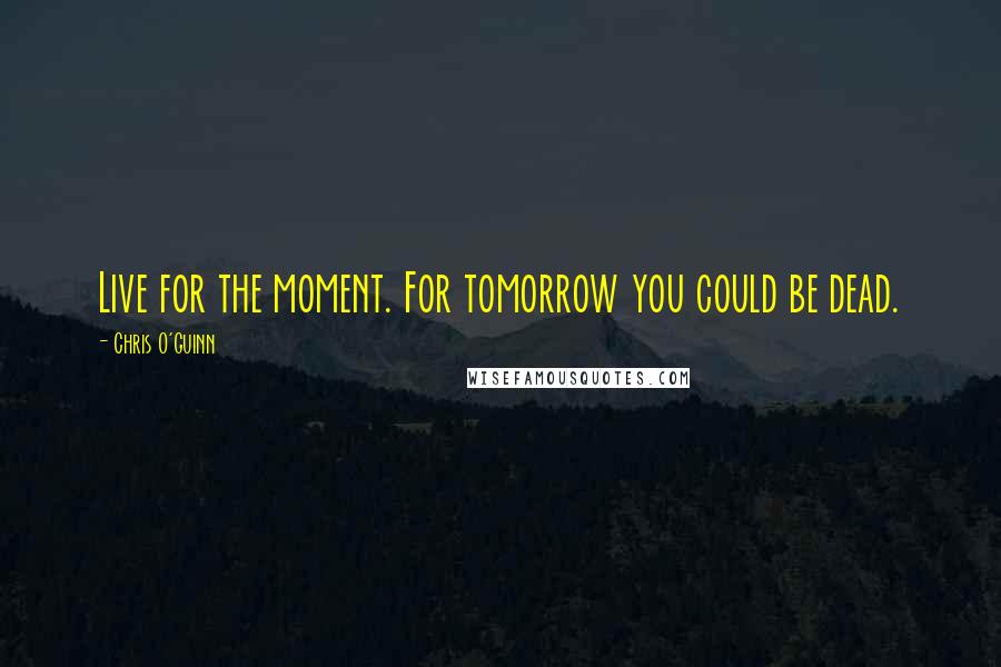 Chris O'Guinn Quotes: Live for the moment. For tomorrow you could be dead.
