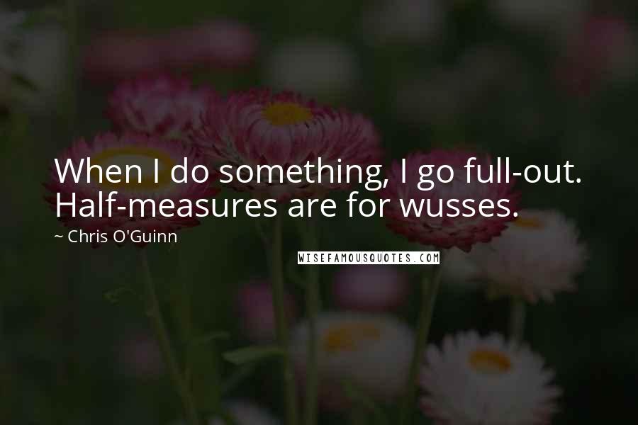 Chris O'Guinn Quotes: When I do something, I go full-out. Half-measures are for wusses.