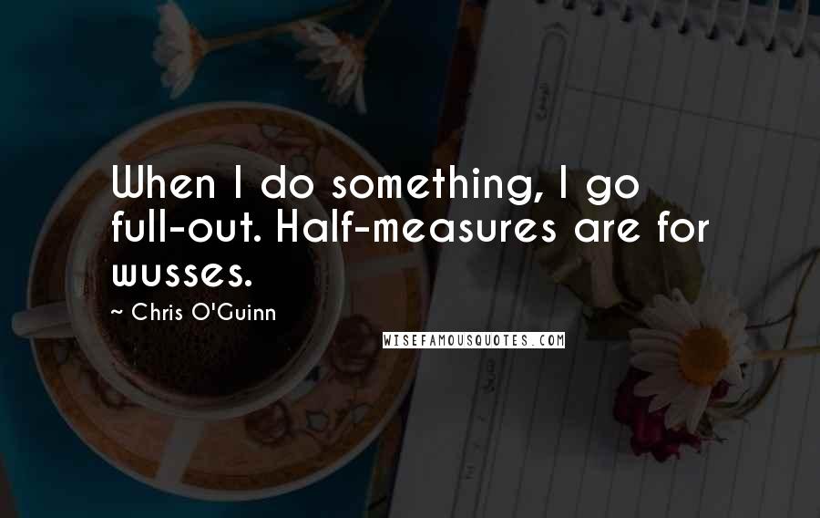 Chris O'Guinn Quotes: When I do something, I go full-out. Half-measures are for wusses.