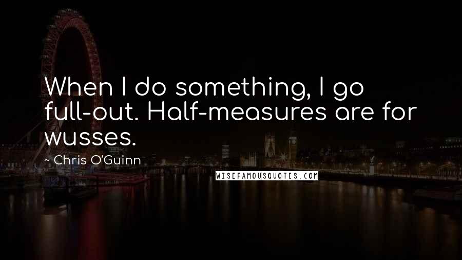 Chris O'Guinn Quotes: When I do something, I go full-out. Half-measures are for wusses.