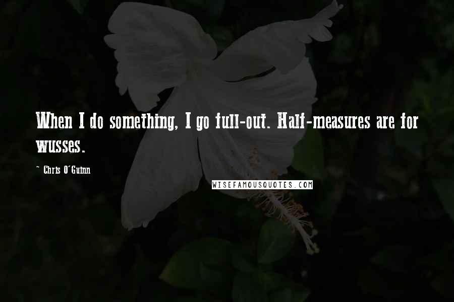 Chris O'Guinn Quotes: When I do something, I go full-out. Half-measures are for wusses.