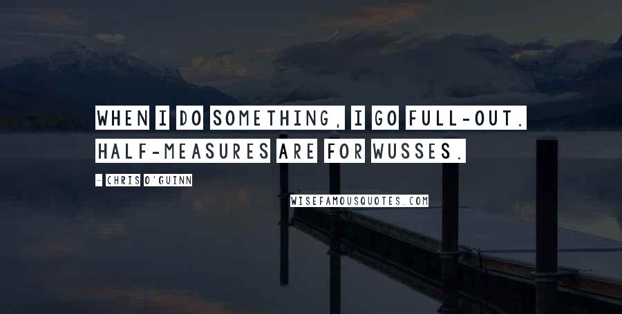 Chris O'Guinn Quotes: When I do something, I go full-out. Half-measures are for wusses.