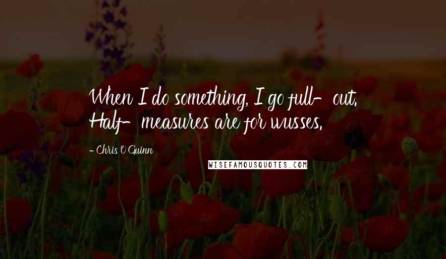 Chris O'Guinn Quotes: When I do something, I go full-out. Half-measures are for wusses.