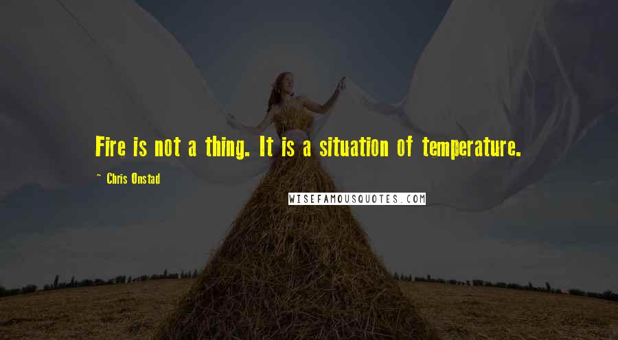 Chris Onstad Quotes: Fire is not a thing. It is a situation of temperature.