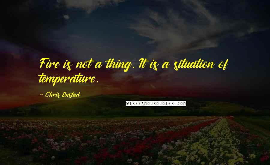 Chris Onstad Quotes: Fire is not a thing. It is a situation of temperature.