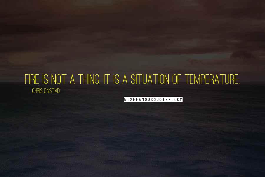 Chris Onstad Quotes: Fire is not a thing. It is a situation of temperature.