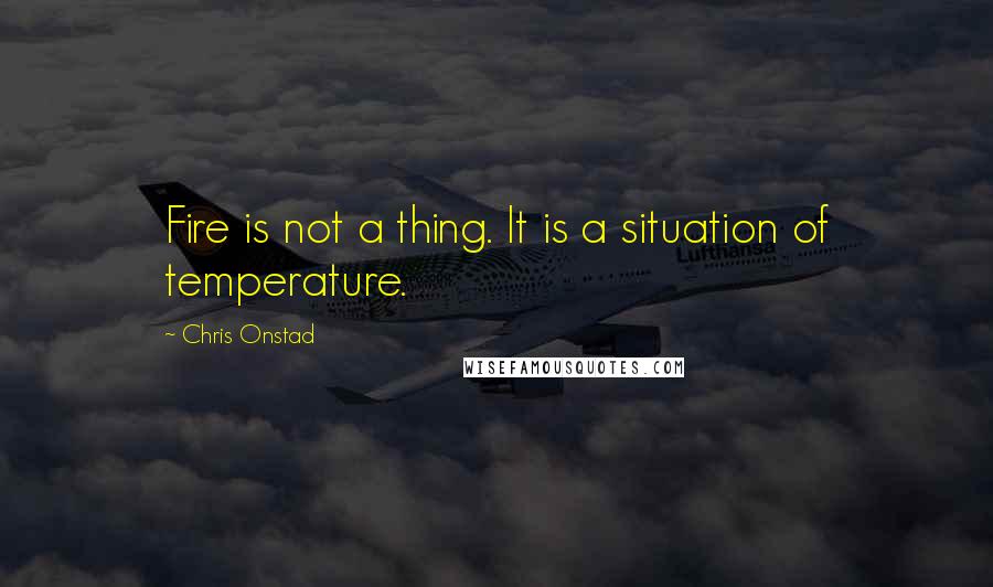 Chris Onstad Quotes: Fire is not a thing. It is a situation of temperature.