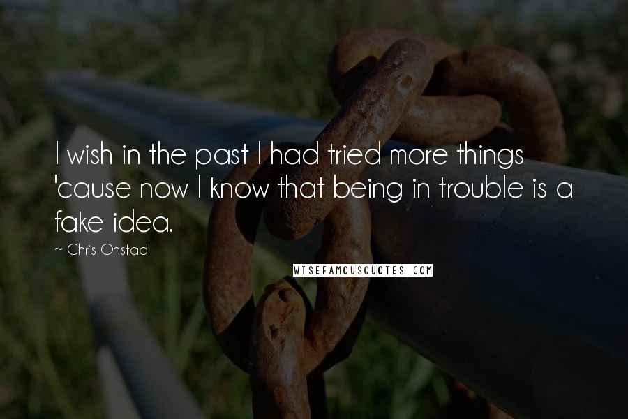 Chris Onstad Quotes: I wish in the past I had tried more things 'cause now I know that being in trouble is a fake idea.