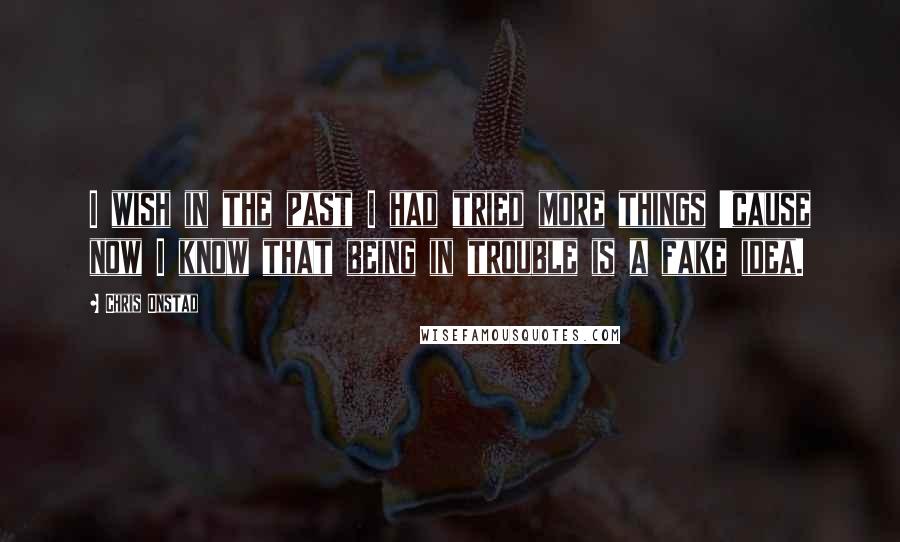 Chris Onstad Quotes: I wish in the past I had tried more things 'cause now I know that being in trouble is a fake idea.