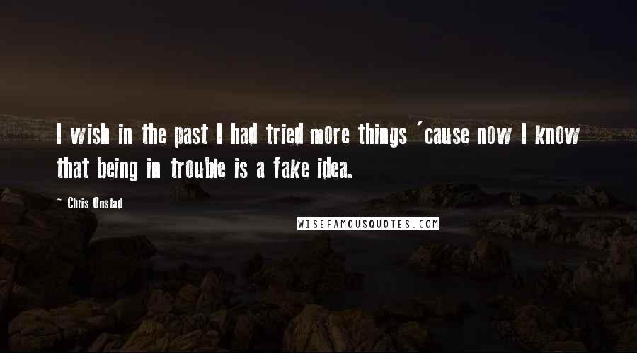 Chris Onstad Quotes: I wish in the past I had tried more things 'cause now I know that being in trouble is a fake idea.