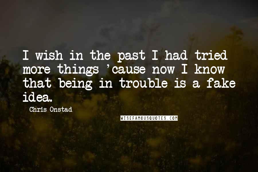 Chris Onstad Quotes: I wish in the past I had tried more things 'cause now I know that being in trouble is a fake idea.