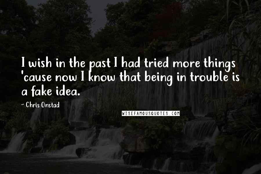 Chris Onstad Quotes: I wish in the past I had tried more things 'cause now I know that being in trouble is a fake idea.